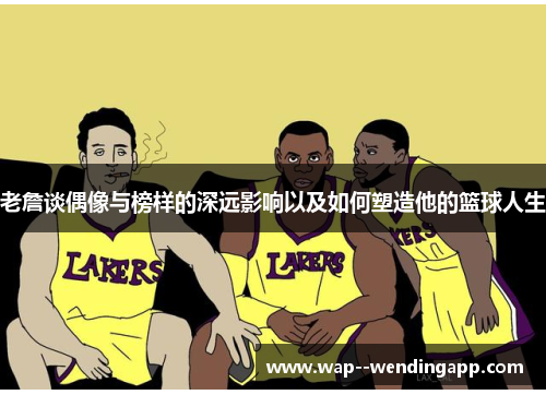 老詹谈偶像与榜样的深远影响以及如何塑造他的篮球人生