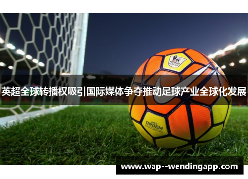 英超全球转播权吸引国际媒体争夺推动足球产业全球化发展