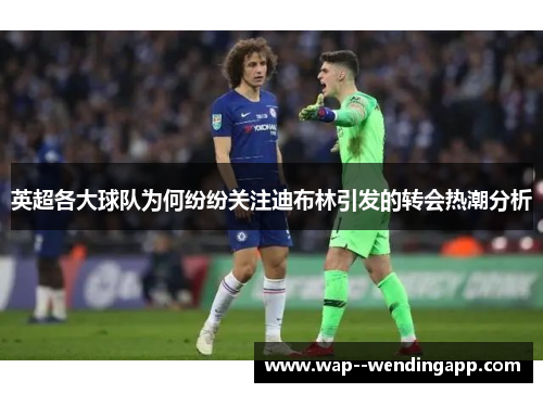 英超各大球队为何纷纷关注迪布林引发的转会热潮分析