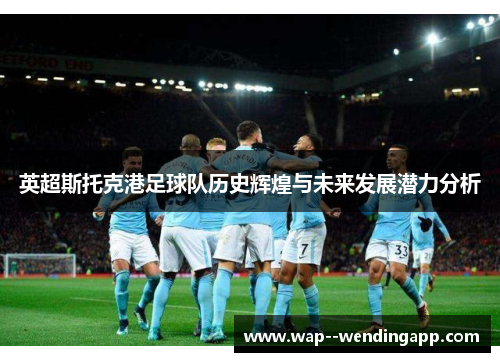 英超斯托克港足球队历史辉煌与未来发展潜力分析 英超斯托克港足球队历史辉煌与未来发展潜力分析