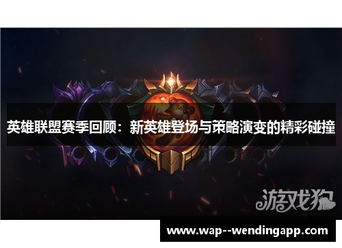 英雄联盟赛季回顾：新英雄登场与策略演变的精彩碰撞