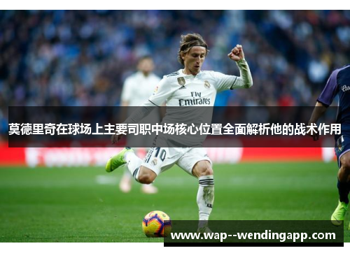 莫德里奇在球场上主要司职中场核心位置全面解析他的战术作用