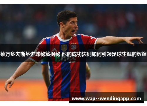 莱万多夫斯基进球秘笈揭秘 他的成功法则如何引领足球生涯的辉煌