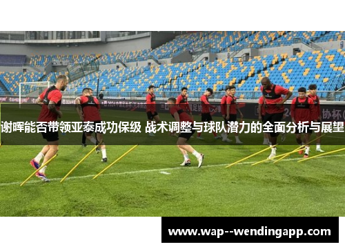 谢晖能否带领亚泰成功保级 战术调整与球队潜力的全面分析与展望 谢晖能否带领亚泰成功保级 战术调整与球队潜力的全面分析与展望