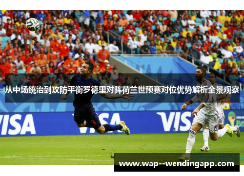 从中场统治到攻防平衡罗德里对阵荷兰世预赛对位优势解析全景观察