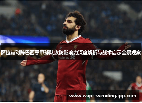 萨拉赫对阵巴西意甲球队攻防影响力深度解析与战术启示全景观察