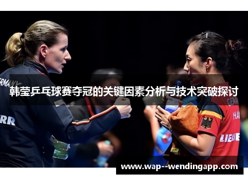 韩莹乒乓球赛夺冠的关键因素分析与技术突破探讨