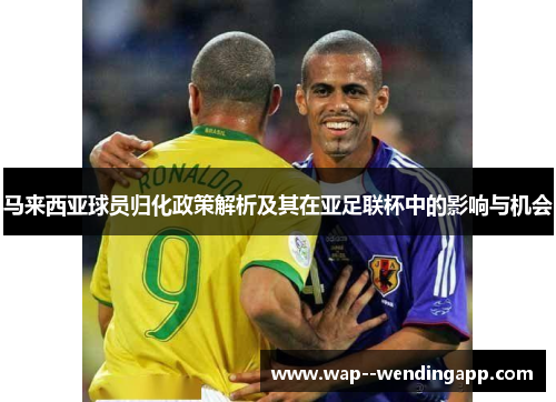 马来西亚球员归化政策解析及其在亚足联杯中的影响与机会