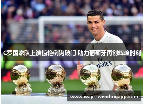 C罗国家队上演惊艳倒钩破门 助力葡萄牙再创辉煌时刻