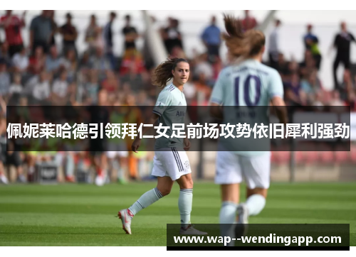 佩妮莱哈德引领拜仁女足前场攻势依旧犀利强劲