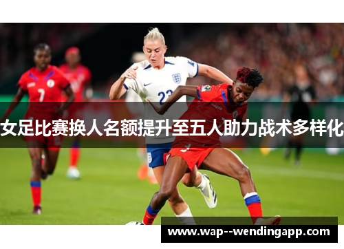 女足比赛换人名额提升至五人助力战术多样化