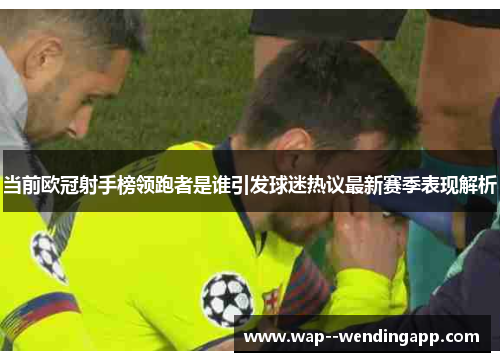 当前欧冠射手榜领跑者是谁引发球迷热议最新赛季表现解析 当前欧冠射手榜领跑者是谁引发球迷热议最新赛季表现解析