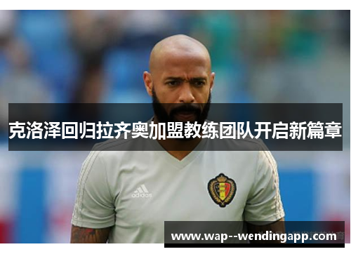 克洛泽回归拉齐奥加盟教练团队开启新篇章 克洛泽回归拉齐奥加盟教练团队开启新篇章