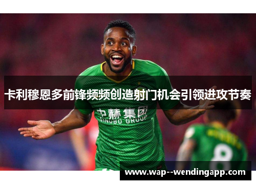 卡利穆恩多前锋频频创造射门机会引领进攻节奏 卡利穆恩多前锋频频创造射门机会引领进攻节奏