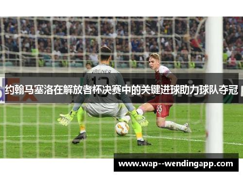 约翰马塞洛在解放者杯决赛中的关键进球助力球队夺冠 约翰马塞洛在解放者杯决赛中的关键进球助力球队夺冠